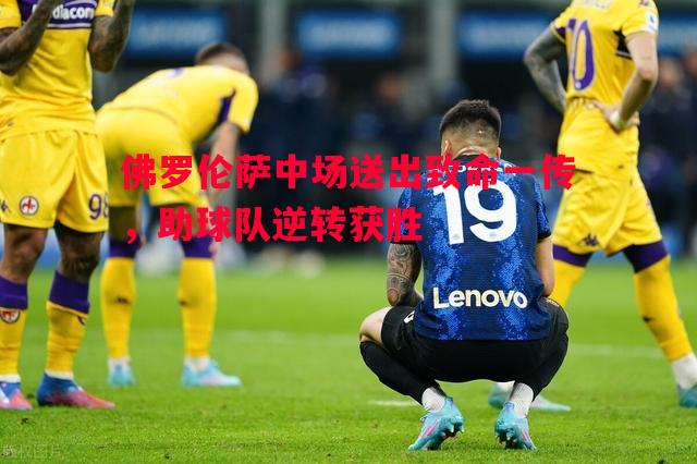 威廉希尔官网-佛罗伦萨中场送出致命一传，助球队逆转获胜