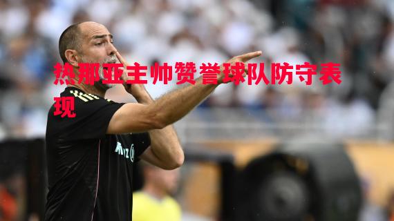 热那亚主帅赞誉球队防守表现 热那亚主帅赞誉球队防守表现