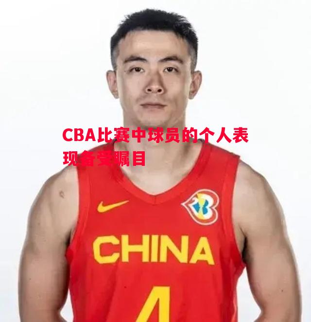 CBA比赛中球员的个人表现备受瞩目