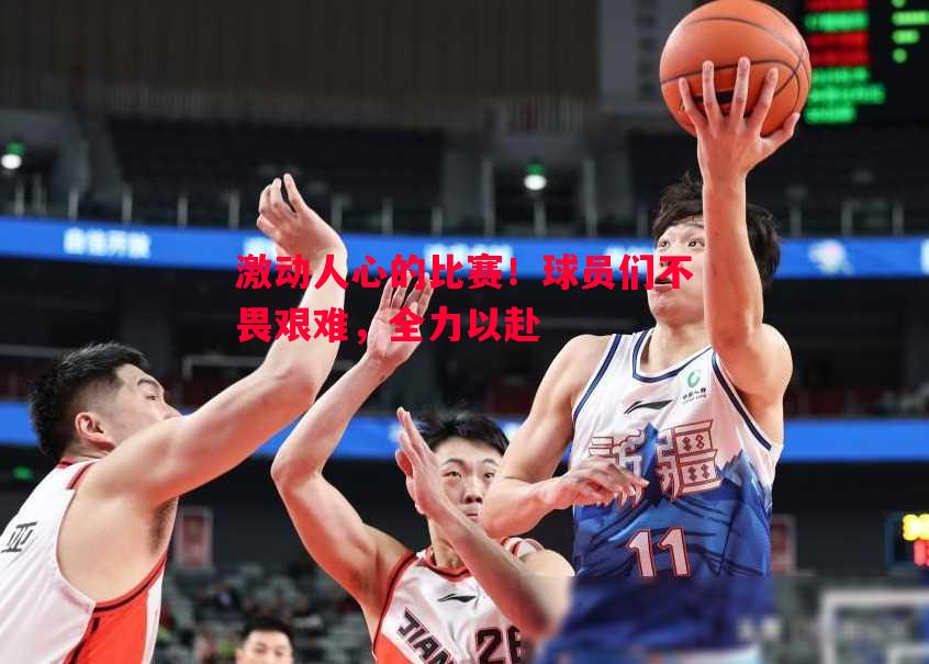 激动人心的比赛！球员们不畏艰难，全力以赴