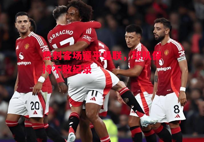 威廉希尔app-热刺客场逼平曼联，球队保持不败纪录