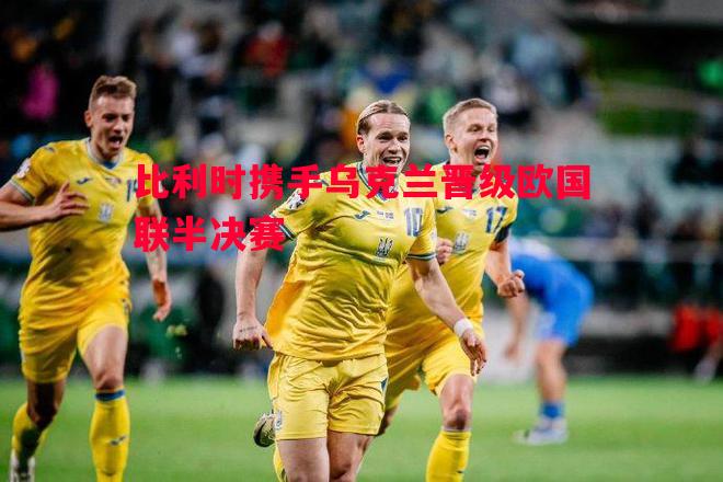 英国威廉希尔-比利时携手乌克兰晋级欧国联半决赛