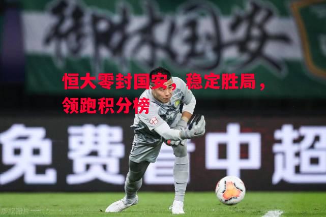 英国威廉希尔-恒大零封国安，稳定胜局，领跑积分榜