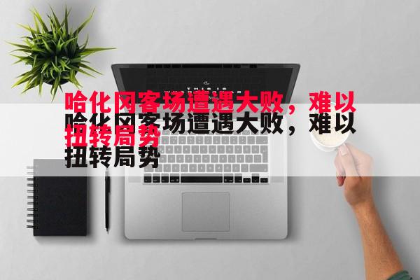 英国威廉希尔-哈化冈客场遭遇大败，难以扭转局势