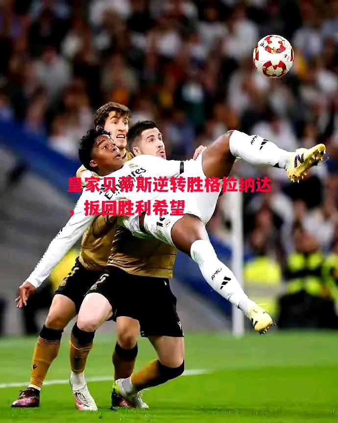 皇家贝蒂斯逆转胜格拉纳达，扳回胜利希望