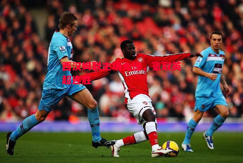 西汉姆联主场大捷,豪取英超连胜 西汉姆联主场大捷,豪取英超连胜